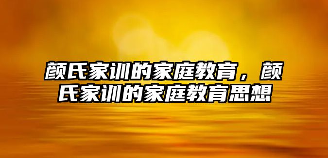 顏氏家訓(xùn)的家庭教育，顏氏家訓(xùn)的家庭教育思想