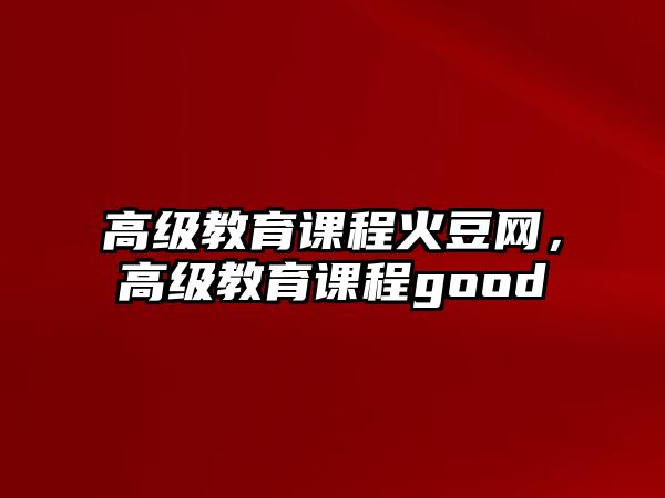 高級(jí)教育課程火豆網(wǎng)，高級(jí)教育課程good