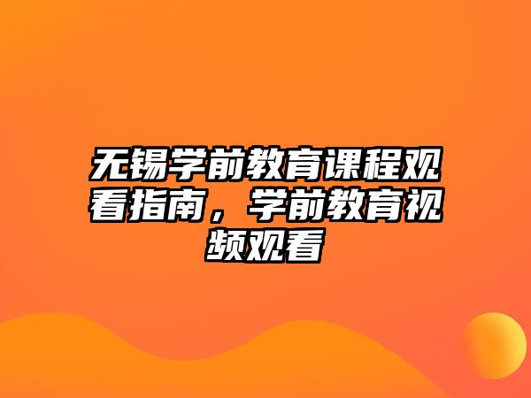 無錫學(xué)前教育課程觀看指南，學(xué)前教育視頻觀看