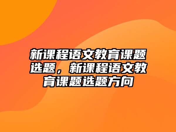 新課程語文教育課題選題，新課程語文教育課題選題方向