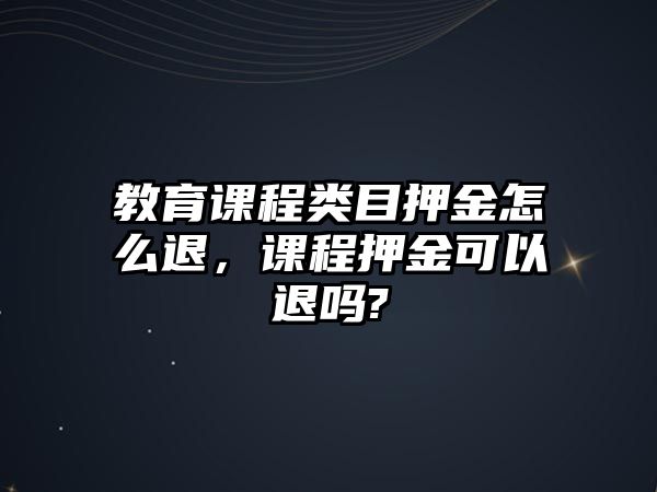 教育課程類目押金怎么退，課程押金可以退嗎?