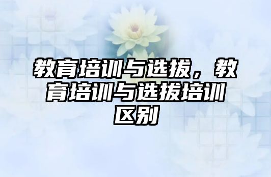 教育培訓(xùn)與選拔，教育培訓(xùn)與選拔培訓(xùn)區(qū)別