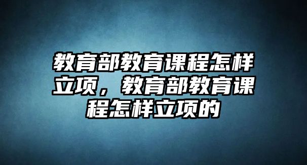 教育部教育課程怎樣立項(xiàng)，教育部教育課程怎樣立項(xiàng)的