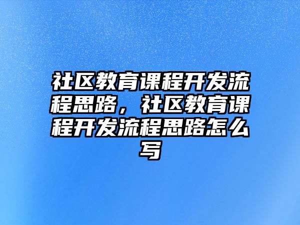 社區(qū)教育課程開(kāi)發(fā)流程思路，社區(qū)教育課程開(kāi)發(fā)流程思路怎么寫(xiě)