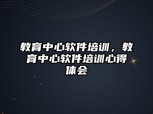 教育中心軟件培訓，教育中心軟件培訓心得體會