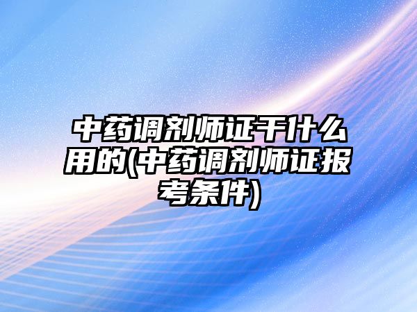 中藥調(diào)劑師證干什么用的(中藥調(diào)劑師證報考條件)