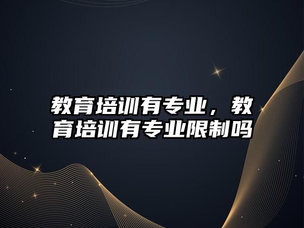 教育培訓有專業(yè)，教育培訓有專業(yè)限制嗎