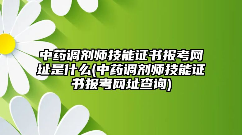 中藥調(diào)劑師技能證書報(bào)考網(wǎng)址是什么(中藥調(diào)劑師技能證書報(bào)考網(wǎng)址查詢)