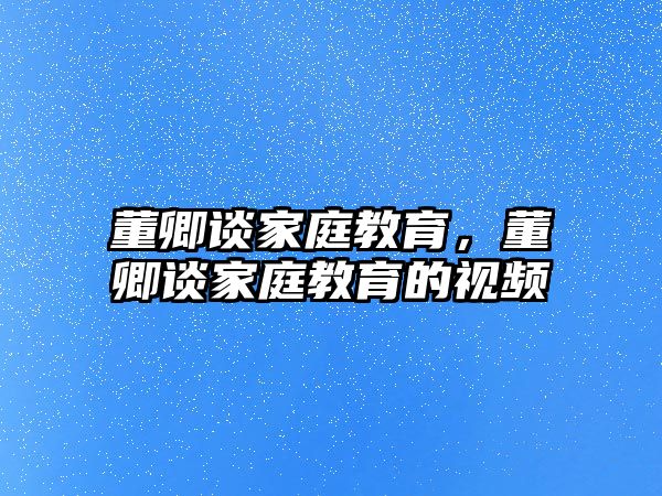 董卿談家庭教育，董卿談家庭教育的視頻