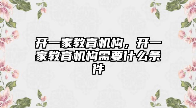 開一家教育機構(gòu)，開一家教育機構(gòu)需要什么條件