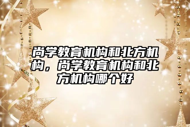 尚學教育機構和北方機構，尚學教育機構和北方機構哪個好