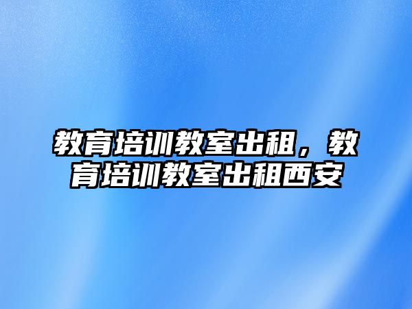 教育培訓教室出租，教育培訓教室出租西安