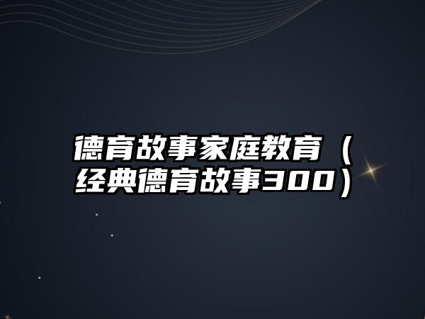 德育故事家庭教育（經(jīng)典德育故事300）