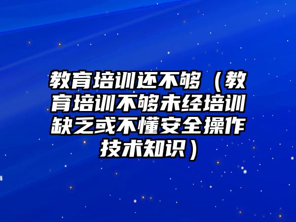 教育培訓(xùn)還不夠（教育培訓(xùn)不夠未經(jīng)培訓(xùn)缺乏或不懂安全操作技術(shù)知識(shí)）