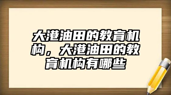 大港油田的教育機構，大港油田的教育機構有哪些