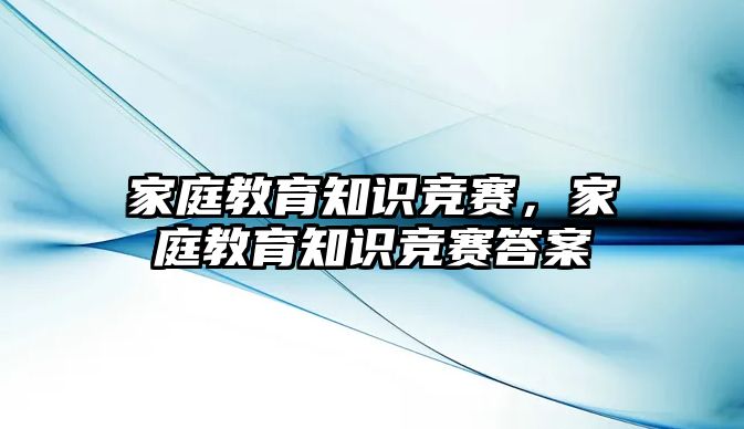 家庭教育知識競賽，家庭教育知識競賽答案