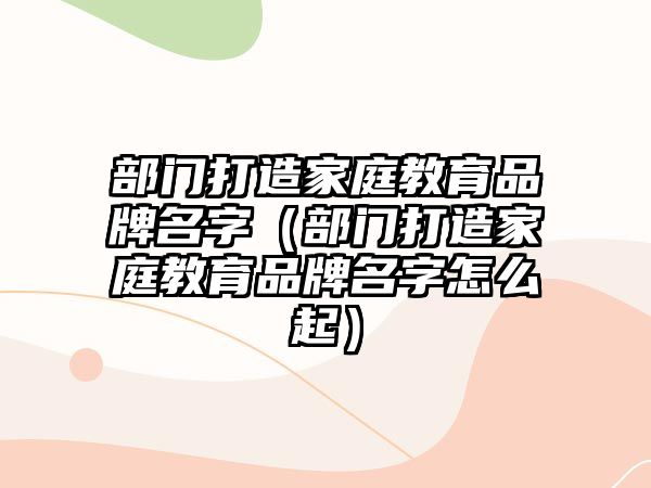 部門打造家庭教育品牌名字（部門打造家庭教育品牌名字怎么起）