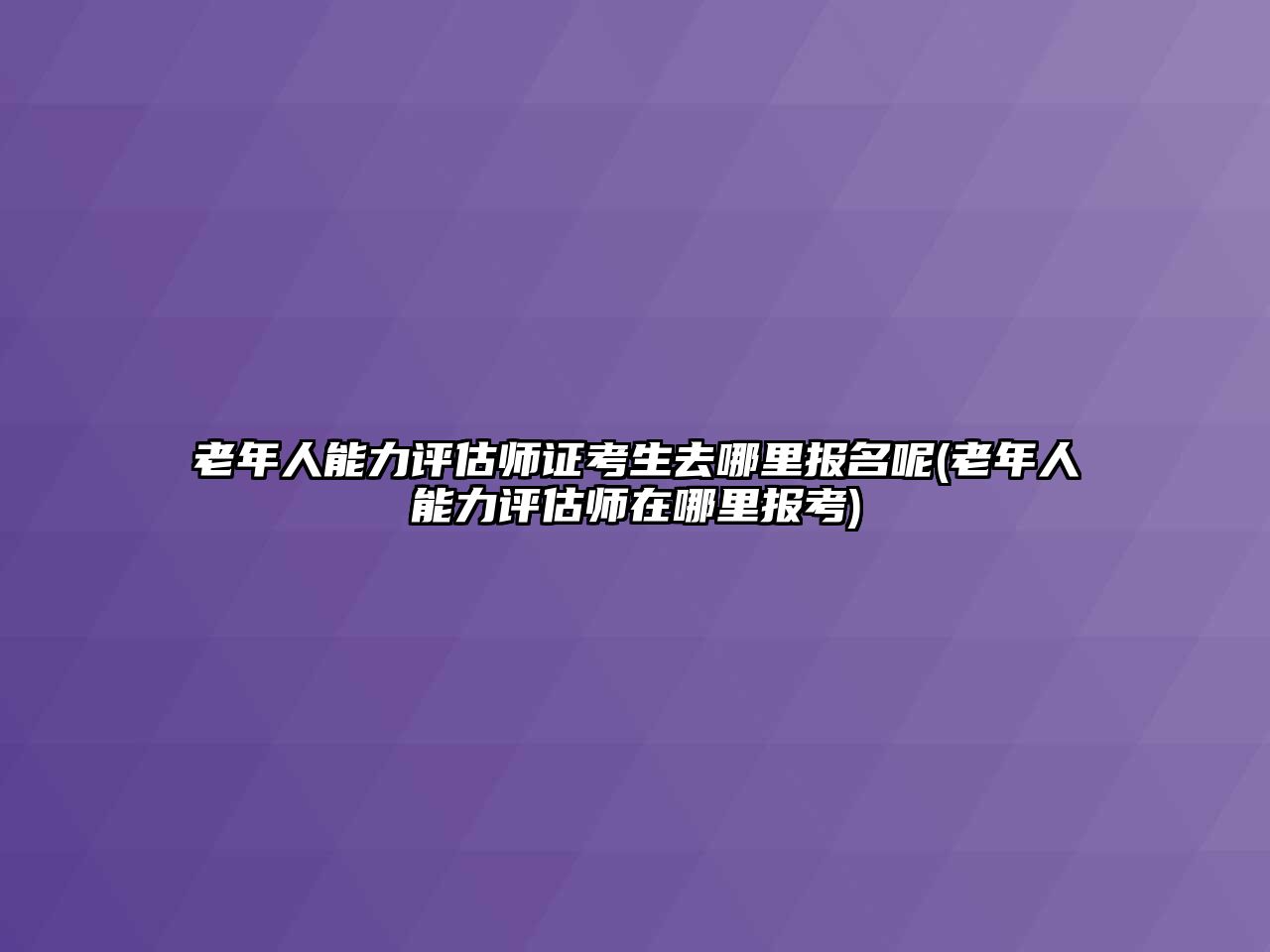 老年人能力評估師證考生去哪里報名呢(老年人能力評估師在哪里報考)