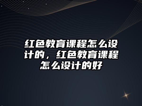 紅色教育課程怎么設(shè)計的，紅色教育課程怎么設(shè)計的好