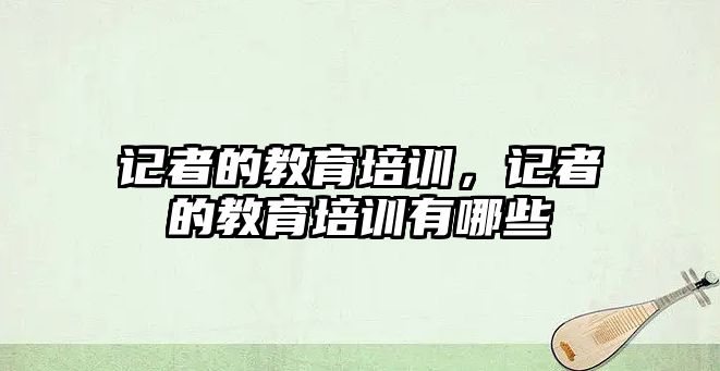 記者的教育培訓，記者的教育培訓有哪些