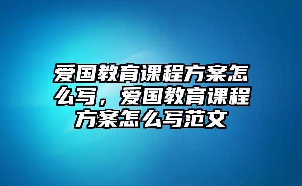 愛國教育課程方案怎么寫，愛國教育課程方案怎么寫范文