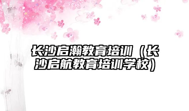 長(zhǎng)沙啟瀚教育培訓(xùn)（長(zhǎng)沙啟航教育培訓(xùn)學(xué)校）