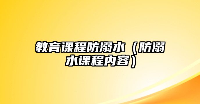 教育課程防溺水（防溺水課程內(nèi)容）