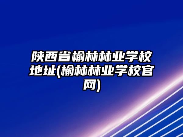 陜西省榆林林業(yè)學(xué)校地址(榆林林業(yè)學(xué)校官網(wǎng))