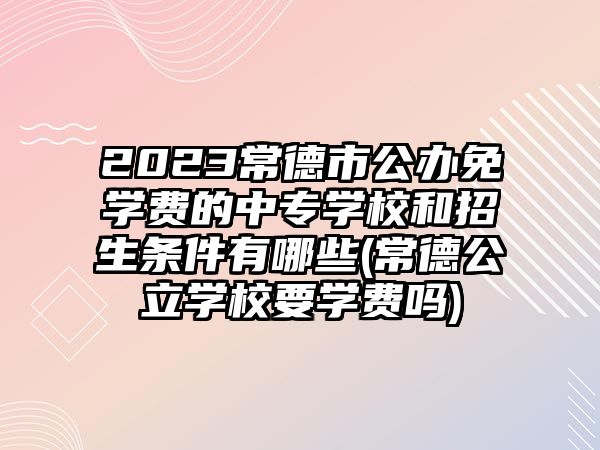 2023常德市公辦免學(xué)費(fèi)的中專學(xué)校和招生條件有哪些(常德公立學(xué)校要學(xué)費(fèi)嗎)