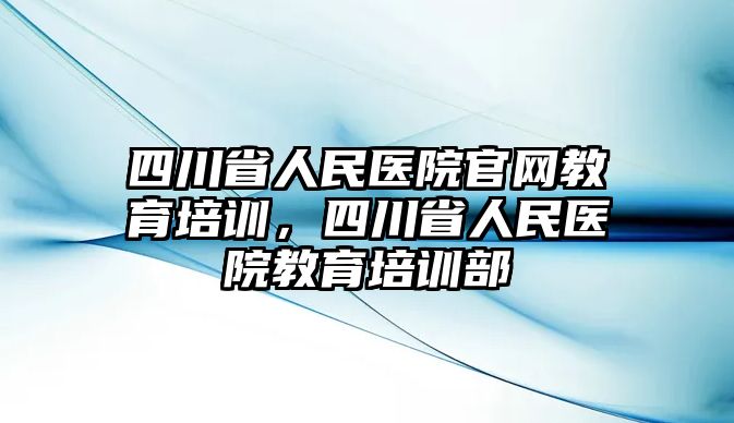 四川省人民醫(yī)院官網(wǎng)教育培訓(xùn)，四川省人民醫(yī)院教育培訓(xùn)部