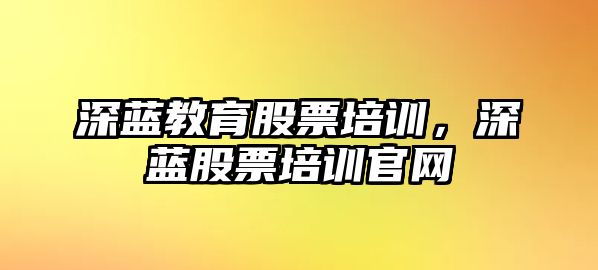 深藍教育股票培訓(xùn)，深藍股票培訓(xùn)官網(wǎng)