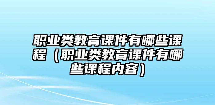 職業(yè)類教育課件有哪些課程（職業(yè)類教育課件有哪些課程內(nèi)容）