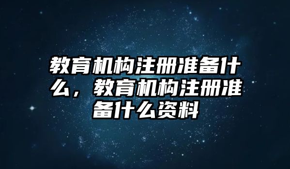 教育機構注冊準備什么，教育機構注冊準備什么資料