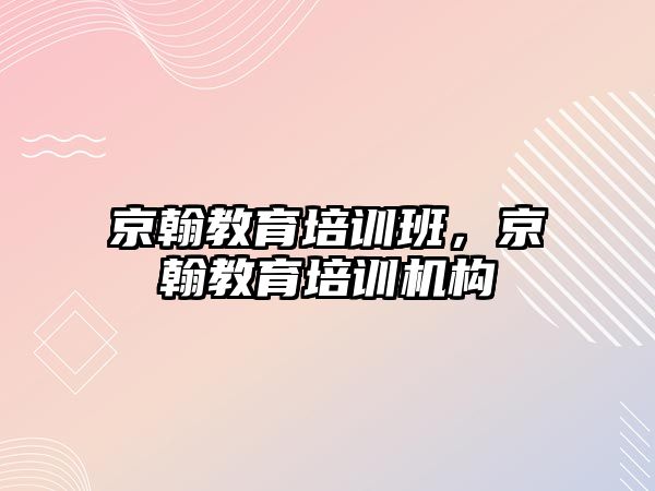 京翰教育培訓班，京翰教育培訓機構(gòu)