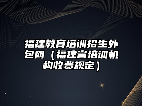 福建教育培訓(xùn)招生外包網(wǎng)（福建省培訓(xùn)機(jī)構(gòu)收費(fèi)規(guī)定）