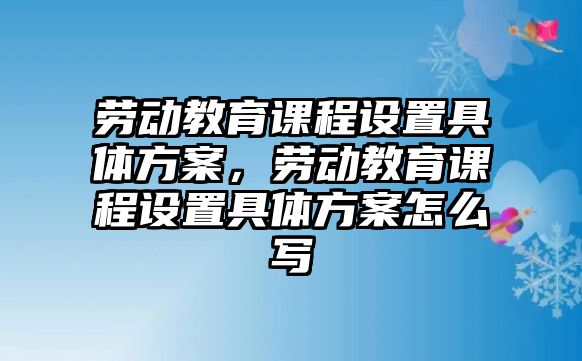 勞動教育課程設置具體方案，勞動教育課程設置具體方案怎么寫