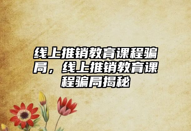 線上推銷教育課程騙局，線上推銷教育課程騙局揭秘