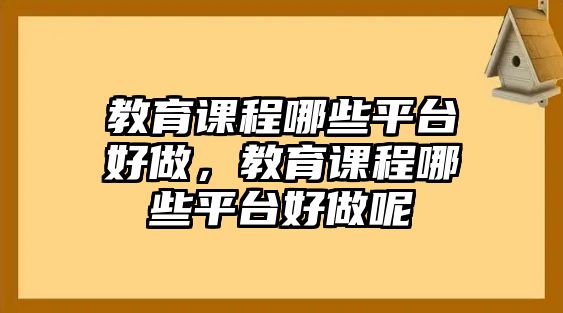 教育課程哪些平臺(tái)好做，教育課程哪些平臺(tái)好做呢