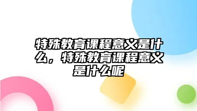 特殊教育課程意義是什么，特殊教育課程意義是什么呢