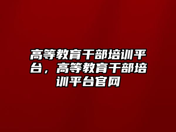 高等教育干部培訓(xùn)平臺，高等教育干部培訓(xùn)平臺官網(wǎng)