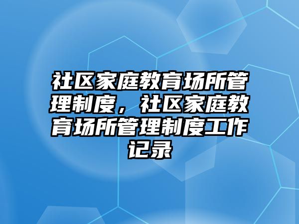 社區(qū)家庭教育場所管理制度，社區(qū)家庭教育場所管理制度工作記錄