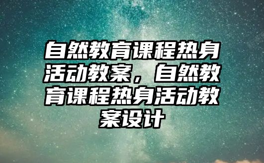 自然教育課程熱身活動教案，自然教育課程熱身活動教案設(shè)計