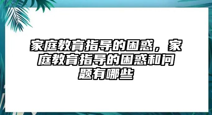 家庭教育指導(dǎo)的困惑，家庭教育指導(dǎo)的困惑和問題有哪些