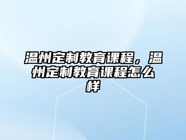 溫州定制教育課程，溫州定制教育課程怎么樣