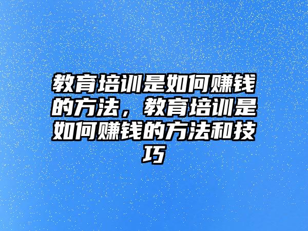 教育培訓(xùn)是如何賺錢的方法，教育培訓(xùn)是如何賺錢的方法和技巧