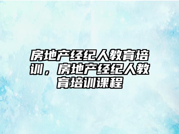 房地產經紀人教育培訓，房地產經紀人教育培訓課程