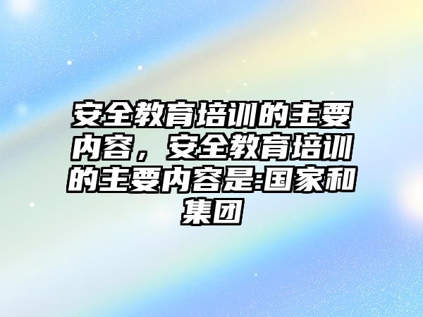 安全教育培訓(xùn)的主要內(nèi)容，安全教育培訓(xùn)的主要內(nèi)容是:國(guó)家和集團(tuán)