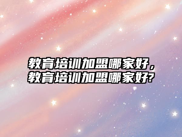 教育培訓(xùn)加盟哪家好，教育培訓(xùn)加盟哪家好?