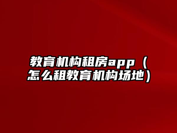 教育機構(gòu)租房app（怎么租教育機構(gòu)場地）