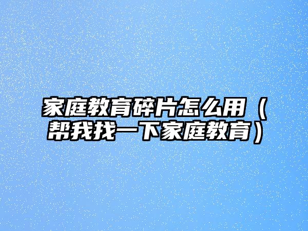 家庭教育碎片怎么用（幫我找一下家庭教育）